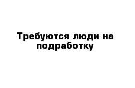 Требуются люди на подработку